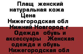 Плащ  женский натуральная кожа  › Цена ­ 12 000 - Нижегородская обл., Нижний Новгород г. Одежда, обувь и аксессуары » Женская одежда и обувь   . Нижегородская обл.,Нижний Новгород г.